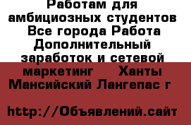 Работам для амбициозных студентов. - Все города Работа » Дополнительный заработок и сетевой маркетинг   . Ханты-Мансийский,Лангепас г.